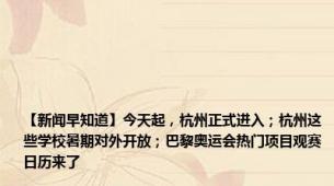 【新闻早知道】今天起，杭州正式进入；杭州这些学校暑期对外开放；巴黎奥运会热门项目观赛日历来了