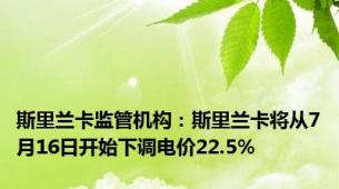 斯里兰卡监管机构：斯里兰卡将从7月16日开始下调电价22.5%