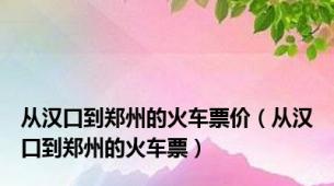 从汉口到郑州的火车票价（从汉口到郑州的火车票）