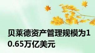 贝莱德资产管理规模为10.65万亿美元