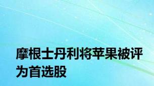 摩根士丹利将苹果被评为首选股