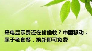 来电显示费还在偷偷收？中国移动：属于老套餐，换新即可免费