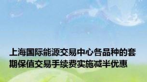 上海国际能源交易中心各品种的套期保值交易手续费实施减半优惠