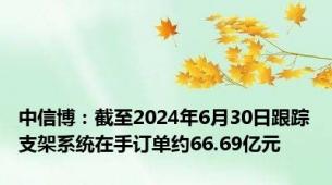 中信博：截至2024年6月30日跟踪支架系统在手订单约66.69亿元