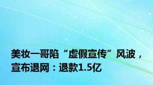 美妆一哥陷“虚假宣传”风波，宣布退网：退款1.5亿