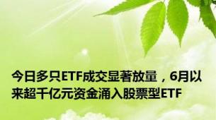 今日多只ETF成交显著放量，6月以来超千亿元资金涌入股票型ETF