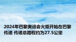 2024年巴黎奥运会火炬开始在巴黎传递 传递总路程约为27.5公里