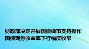 财政部决定开展国债做市支持操作 国债现券收益率下行幅度收窄