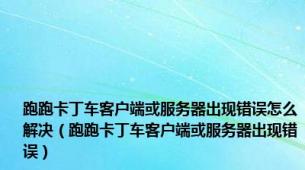 跑跑卡丁车客户端或服务器出现错误怎么解决（跑跑卡丁车客户端或服务器出现错误）