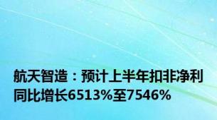 航天智造：预计上半年扣非净利同比增长6513%至7546%