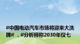 #中国电动汽车市场将迎来大洗牌# ，#分析师称2030年仅七