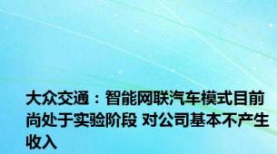 大众交通：智能网联汽车模式目前尚处于实验阶段 对公司基本不产生收入