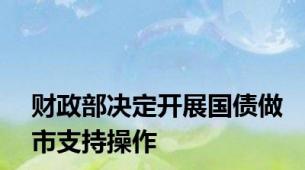 财政部决定开展国债做市支持操作