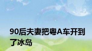 90后夫妻把粤A车开到了冰岛