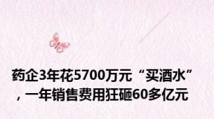 药企3年花5700万元“买酒水” ，一年销售费用狂砸60多亿元