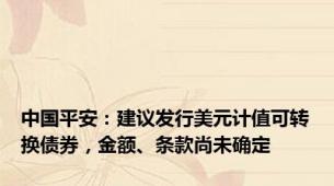 中国平安：建议发行美元计值可转换债券，金额、条款尚未确定