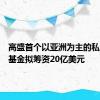 高盛首个以亚洲为主的私募股权基金拟筹资20亿美元