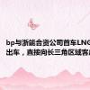 bp与浙能合资公司首车LNG在温州出车，直接向长三角区域客户销售