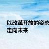 以改革开放的姿态阔步走向未来