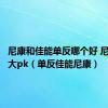 尼康和佳能单反哪个好 尼康佳能大pk（单反佳能尼康）