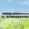 马斯克确认特斯拉Robotaxi延迟发布：设计更改需要更多时间