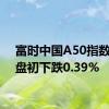 富时中国A50指数期货盘初下跌0.39%