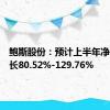 鲍斯股份：预计上半年净利润增长80.52%-129.76%