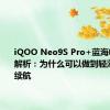 iQOO Neo9S Pro+蓝海电池技术解析：为什么可以做到轻薄性能长续航