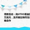 博雅互动：向UTXO基金投资100万美元，及开展比特币生态领域战略合作