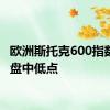 欧洲斯托克600指数触及盘中低点