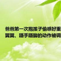 爸爸第一次抱孩子偷感好重：小心翼翼、蹑手蹑脚的动作被调侃