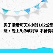 男子婚后每天6小时162公里跨城上班：晚上9点半到家 不舍得坐高铁