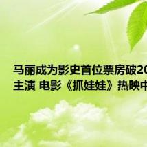 马丽成为影史首位票房破200亿女主演 电影《抓娃娃》热映中