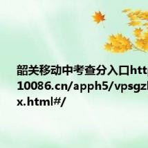 韶关移动中考查分入口https://gd.10086.cn/apph5/vpsgzkcf/index.html#/