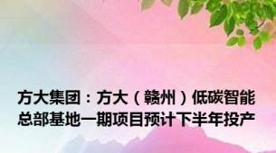 方大集团：方大（赣州）低碳智能总部基地一期项目预计下半年投产