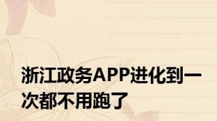 浙江政务APP进化到一次都不用跑了