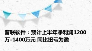 普联软件：预计上半年净利润1200万-1400万元 同比扭亏为盈