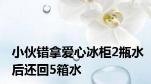 小伙错拿爱心冰柜2瓶水后还回5箱水