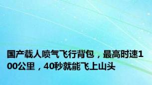 国产载人喷气飞行背包，最高时速100公里，40秒就能飞上山头