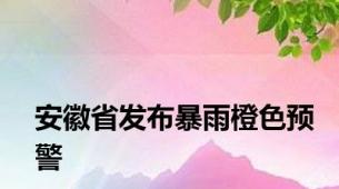 安徽省发布暴雨橙色预警