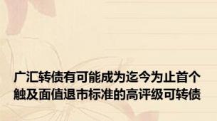 广汇转债有可能成为迄今为止首个触及面值退市标准的高评级可转债