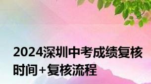 2024深圳中考成绩复核时间+复核流程