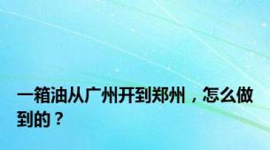 一箱油从广州开到郑州，怎么做到的？