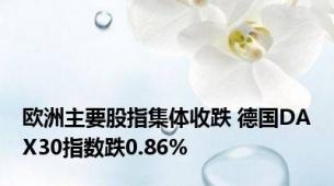 欧洲主要股指集体收跌 德国DAX30指数跌0.86%