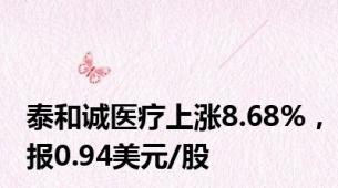 泰和诚医疗上涨8.68%，报0.94美元/股