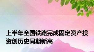 上半年全国铁路完成固定资产投资创历史同期新高