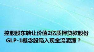 控股股东转让价值2亿质押贷款股份 GLP-1概念股陷入现金流泥潭？