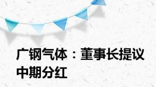 广钢气体：董事长提议中期分红