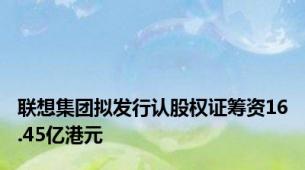 联想集团拟发行认股权证筹资16.45亿港元