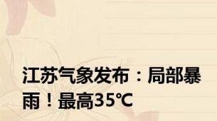 江苏气象发布：局部暴雨！最高35℃